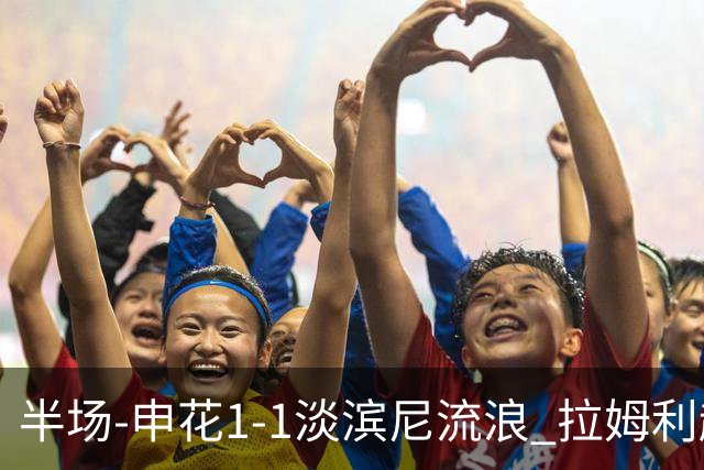 半场-申花1-1淡滨尼流浪 拉姆利越位进球被判有效 徐皓阳贴地斩
